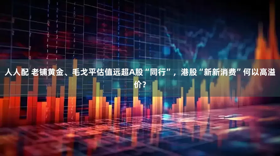 人人配 老铺黄金、毛戈平估值远超A股“同行”，港股“新新消费”何以高溢价？
