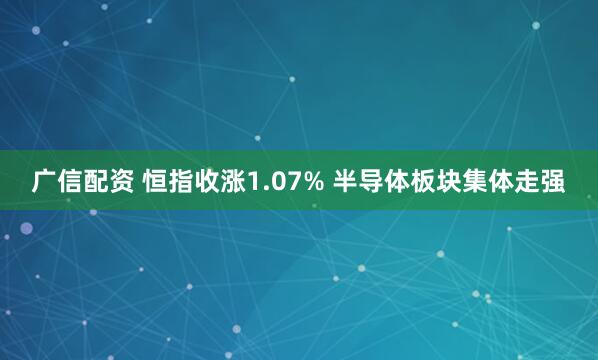 广信配资 恒指收涨1.07% 半导体板块集体走强