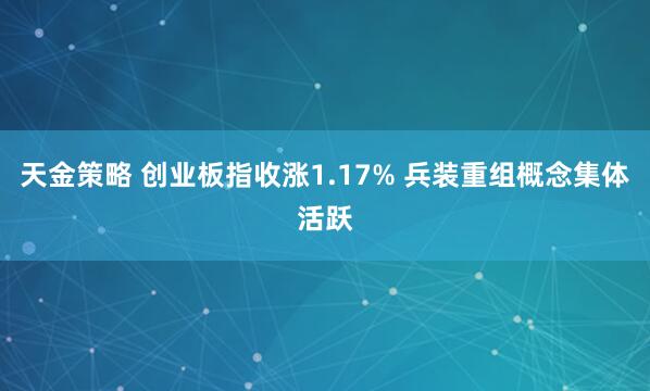 天金策略 创业板指收涨1.17% 兵装重组概念集体活跃