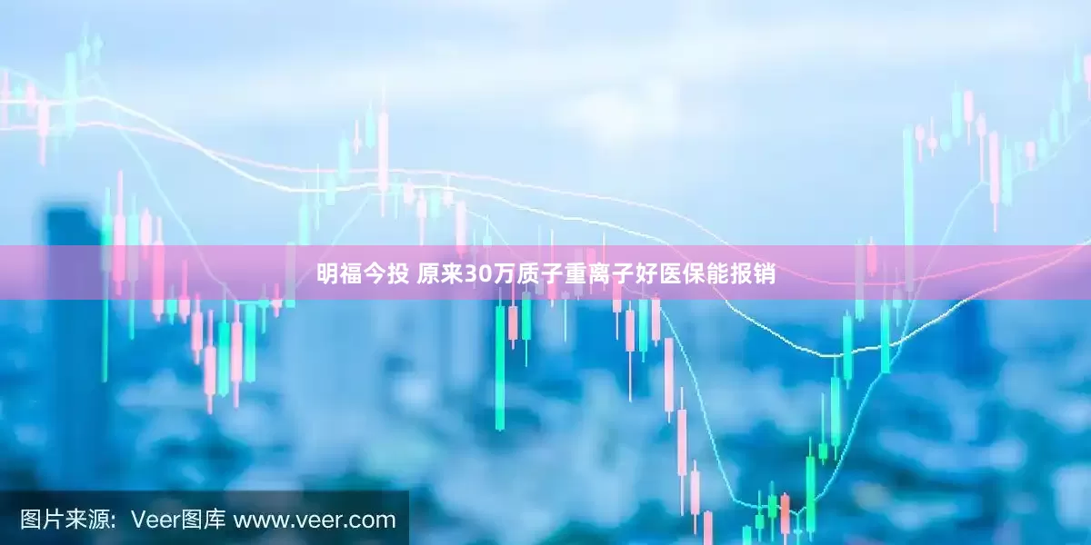 明福今投 原来30万质子重离子好医保能报销