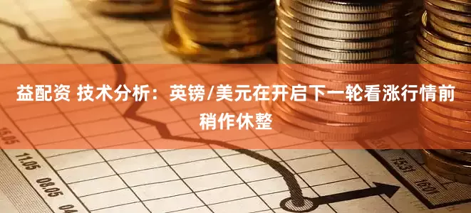益配资 技术分析：英镑/美元在开启下一轮看涨行情前稍作休整