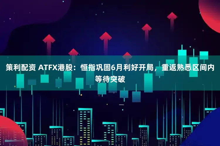 策利配资 ATFX港股：恒指巩固6月利好开局，重返熟悉区间内等待突破