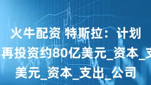 火牛配资 特斯拉：计划在本财年再投资约80亿美元_资本_支出_公司