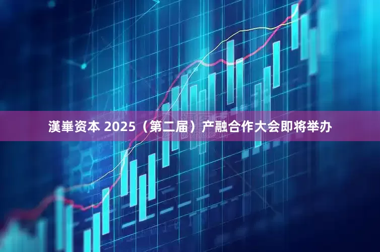 漢崋资本 2025（第二届）产融合作大会即将举办