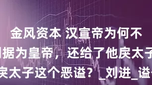 金风资本 汉宣帝为何不追尊爷爷刘据为皇帝，还给了他戾太子这个恶谥？_刘进_谥号_父亲