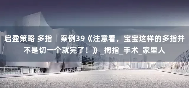 启盈策略 多指│案例39《注意看，宝宝这样的多指并不是切一个就完了！》_拇指_手术_家里人