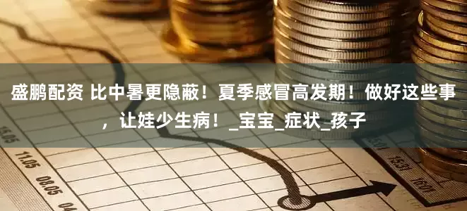 盛鹏配资 比中暑更隐蔽！夏季感冒高发期！做好这些事，让娃少生病！_宝宝_症状_孩子