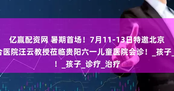 亿赢配资网 暑期首场！7月11-13日特邀北京中西医结合医院汪云教授莅临贵阳六一儿童医院会诊！_孩子_诊疗_治疗