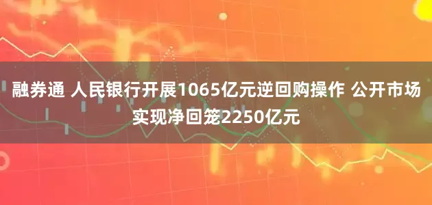 融券通 人民银行开展1065亿元逆回购操作 公开市场实现净回笼2250亿元