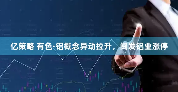 亿策略 有色·铝概念异动拉升，闽发铝业涨停