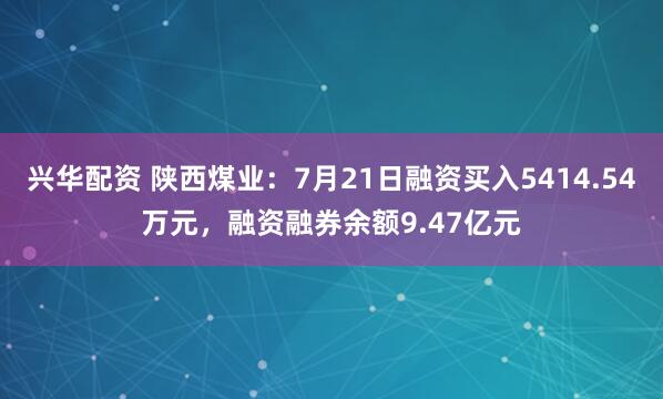 兴华配资 陕西煤业：7月21日融资买入5414.54万元，融资融券余额9.47亿元