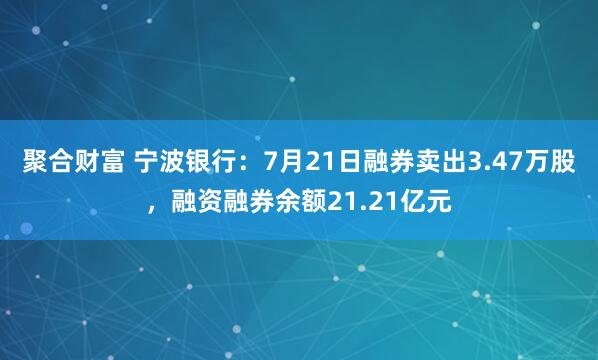 聚合财富 宁波银行：7月21日融券卖出3.47万股，融资融券余额21.21亿元