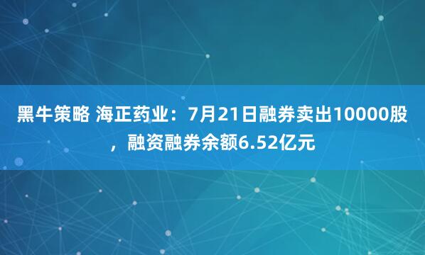 黑牛策略 海正药业：7月21日融券卖出10000股，融资融券余额6.52亿元