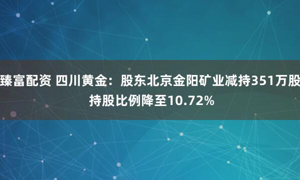 臻富配资 四川黄金：股东北京金阳矿业减持351万股 持股比例降至10.72%
