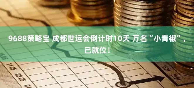 9688策略宝 成都世运会倒计时10天 万名“小青椒”，已就位！