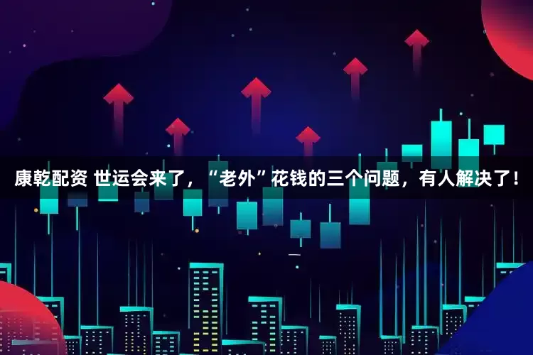 康乾配资 世运会来了，“老外”花钱的三个问题，有人解决了！