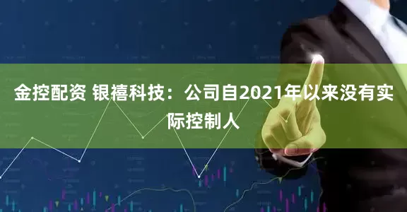 金控配资 银禧科技：公司自2021年以来没有实际控制人