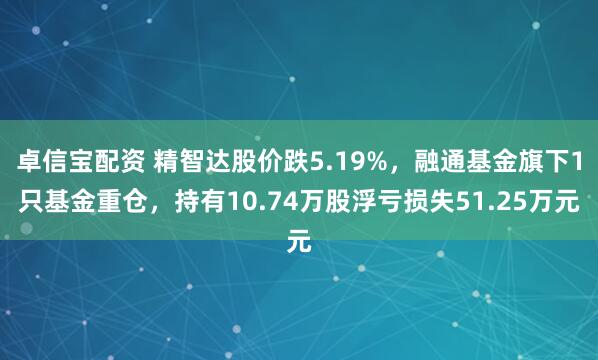 卓信宝配资 精智达股价跌5.19%，融通基金旗下1只基金重仓，持有10.74万股浮亏损失51.25万元