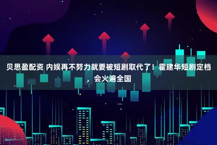 贝思盈配资 内娱再不努力就要被短剧取代了！霍建华短剧定档，会火遍全国
