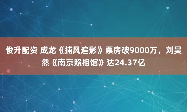 俊升配资 成龙《捕风追影》票房破9000万，刘昊然《南京照相馆》达24.37亿