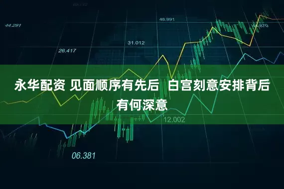 永华配资 见面顺序有先后  白宫刻意安排背后有何深意