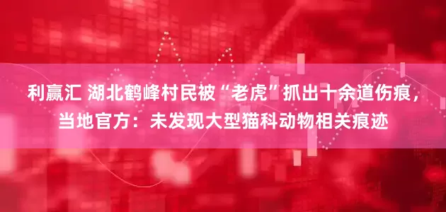 利赢汇 湖北鹤峰村民被“老虎”抓出十余道伤痕，当地官方：未发现大型猫科动物相关痕迹