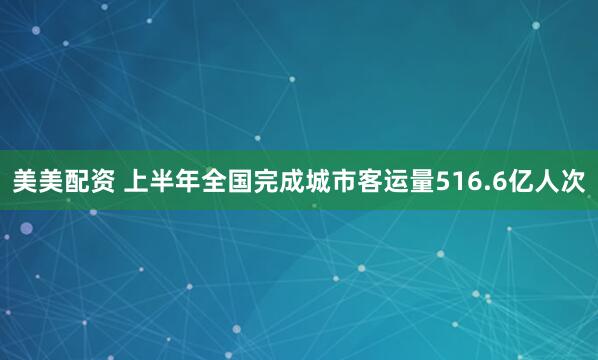 美美配资 上半年全国完成城市客运量516.6亿人次