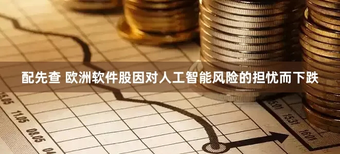 配先查 欧洲软件股因对人工智能风险的担忧而下跌