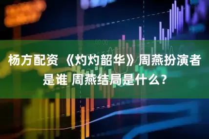 杨方配资 《灼灼韶华》周燕扮演者是谁 周燕结局是什么？