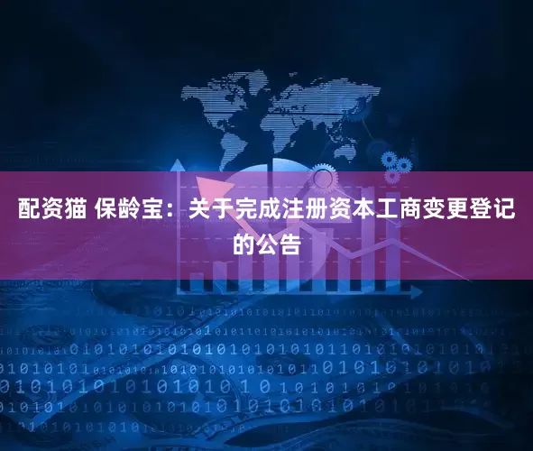 配资猫 保龄宝：关于完成注册资本工商变更登记的公告