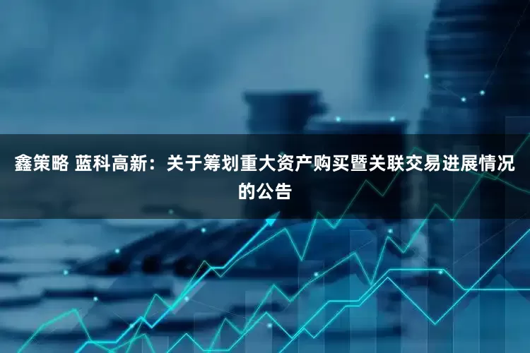 鑫策略 蓝科高新：关于筹划重大资产购买暨关联交易进展情况的公告
