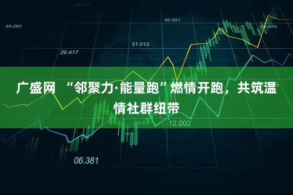广盛网  “邻聚力·能量跑”燃情开跑，共筑温情社群纽带