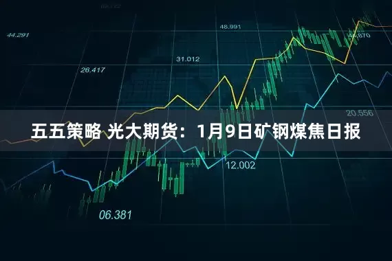 五五策略 光大期货：1月9日矿钢煤焦日报