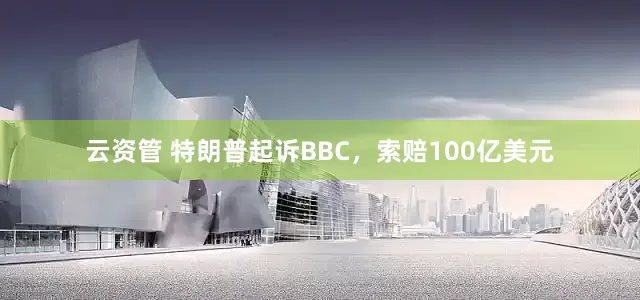 云资管 特朗普起诉BBC，索赔100亿美元
