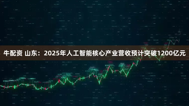 牛配资 山东：2025年人工智能核心产业营收预计突破1200亿元