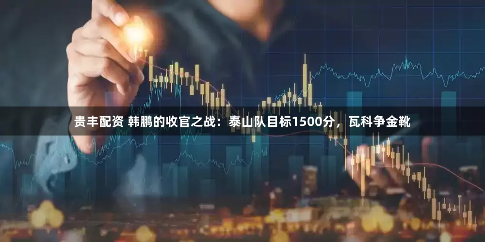 贵丰配资 韩鹏的收官之战：泰山队目标1500分，瓦科争金靴