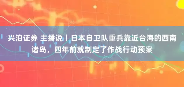 兴泊证券 主播说丨日本自卫队重兵靠近台海的西南诸岛，四年前就制定了作战行动预案