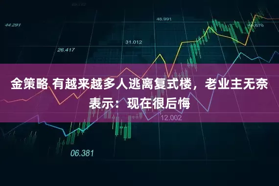 金策略 有越来越多人逃离复式楼，老业主无奈表示：现在很后悔