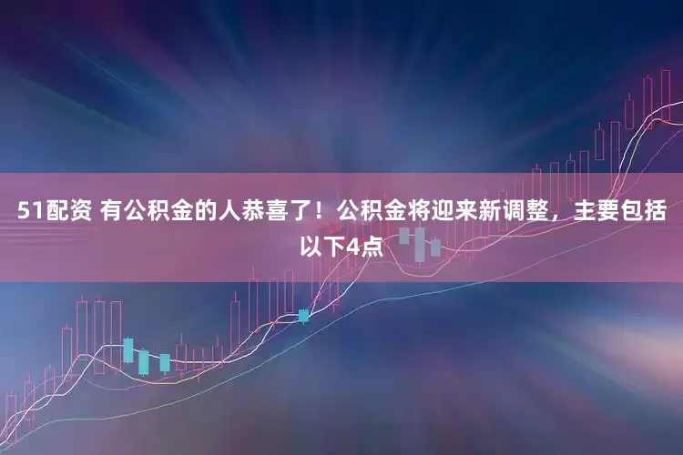 51配资 有公积金的人恭喜了！公积金将迎来新调整，主要包括以下4点