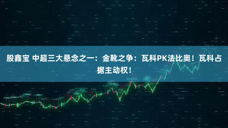 股鑫宝 中超三大悬念之一：金靴之争：瓦科PK法比奥！瓦科占据主动权！