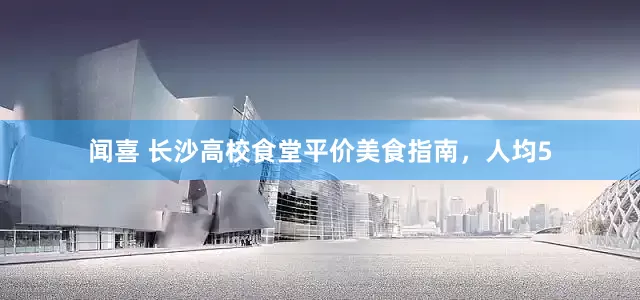 闻喜 长沙高校食堂平价美食指南，人均5