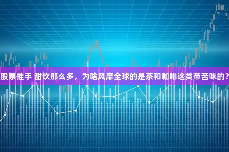 股票推手 甜饮那么多，为啥风靡全球的是茶和咖啡这类带苦味的？