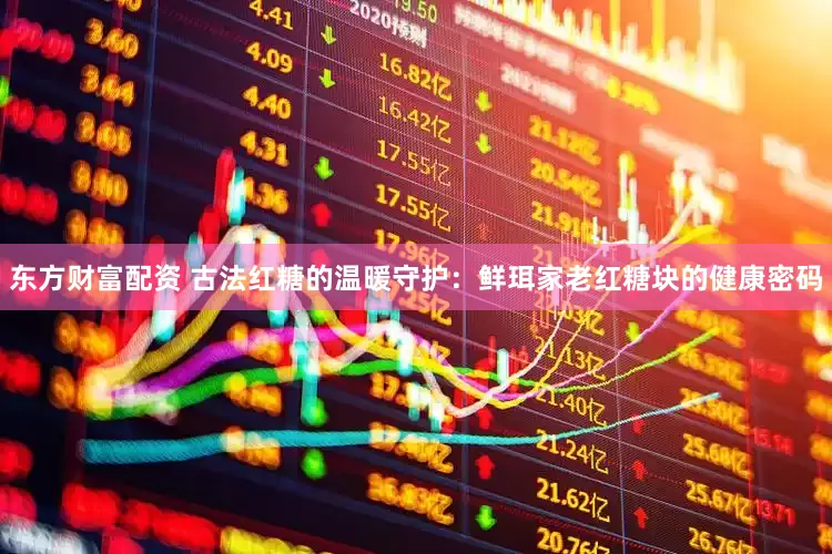东方财富配资 古法红糖的温暖守护：鲜珥家老红糖块的健康密码